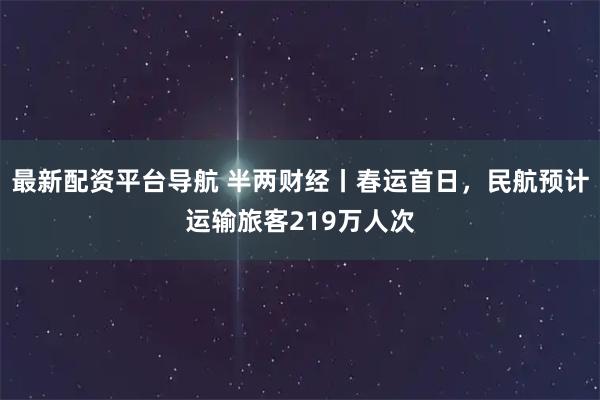 最新配资平台导航 半两财经丨春运首日，民航预计运输旅客219万人次