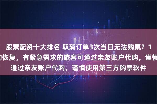 股票配资十大排名 取消订单3次当日无法购票？12306：次日零点自动恢复，有紧急需求的旅客可通过亲友账户代购，谨慎使用第三方购票软件