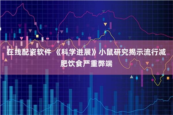 在线配资软件 《科学进展》小鼠研究揭示流行减肥饮食严重弊端