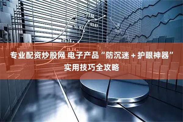 专业配资炒股网 电子产品“防沉迷＋护眼神器”实用技巧全攻略