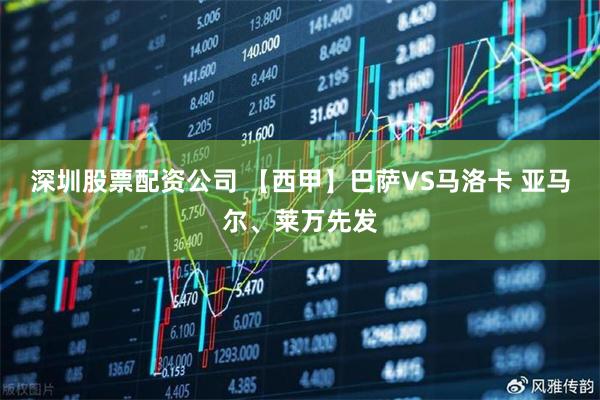 深圳股票配资公司 【西甲】巴萨VS马洛卡 亚马尔、莱万先发