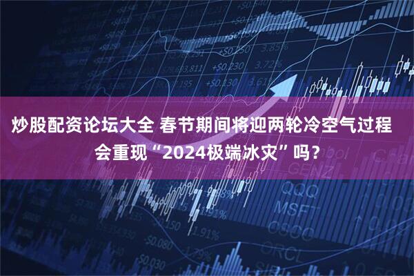 炒股配资论坛大全 春节期间将迎两轮冷空气过程  会重现“2024极端冰灾”吗？