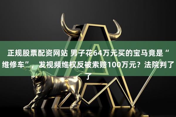 正规股票配资网站 男子花64万元买的宝马竟是“维修车”，发视频维权反被索赔100万元？法院判了