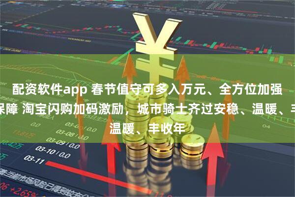 配资软件app 春节值守可多入万元、全方位加强安全保障 淘宝闪购加码激励，城市骑士齐过安稳、温暖、丰收年