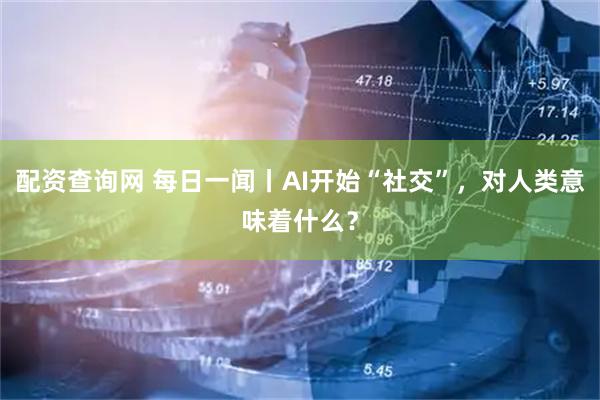 配资查询网 每日一闻丨AI开始“社交”，对人类意味着什么？