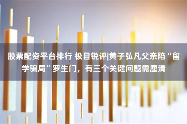 股票配资平台排行 极目锐评|黄子弘凡父亲陷“留学骗局”罗生门，有三个关键问题需厘清