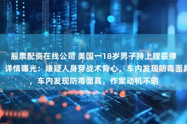 股票配资在线公司 美国一18岁男子持上膛霰弹枪冲向国会大厦，详情曝光：嫌疑人身穿战术背心，车内发现防毒面具，作案动机不明