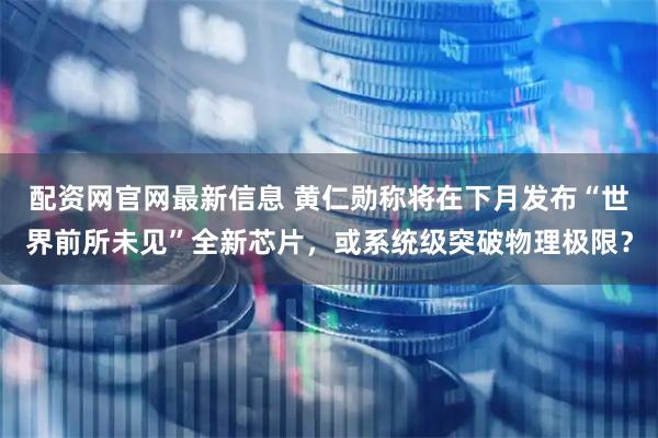 配资网官网最新信息 黄仁勋称将在下月发布“世界前所未见”全新芯片，或系统级突破物理极限？