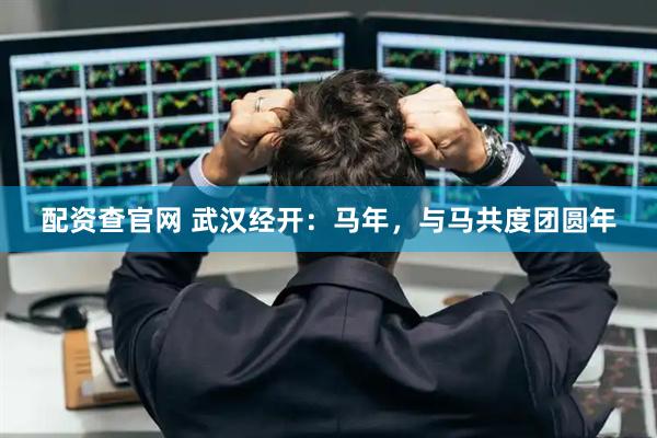 配资查官网 武汉经开：马年，与马共度团圆年
