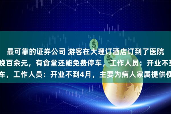 最可靠的证券公司 游客在大理订酒店订到了医院住宿中心，春节期间一晚百余元，有食堂还能免费停车，工作人员：开业不到4月，主要为病人家属提供便利