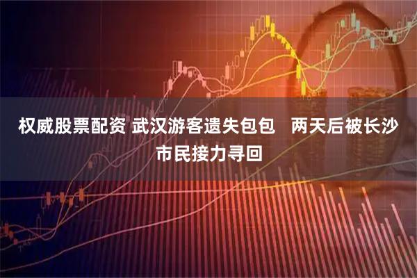 权威股票配资 武汉游客遗失包包   两天后被长沙市民接力寻回