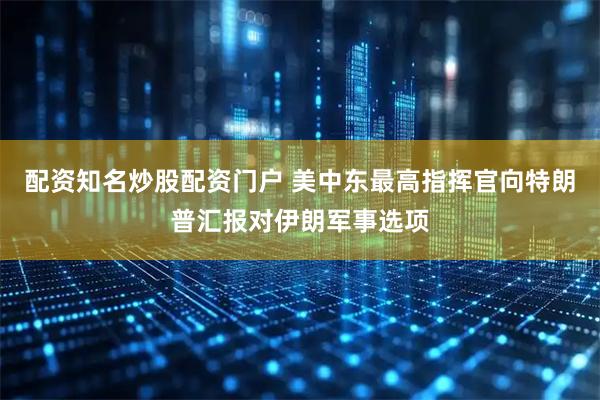 配资知名炒股配资门户 美中东最高指挥官向特朗普汇报对伊朗军事选项