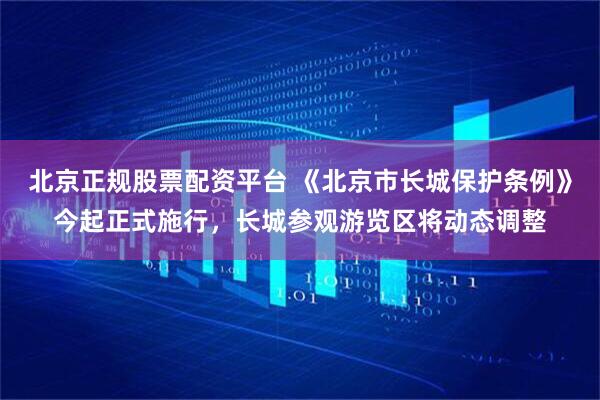 北京正规股票配资平台 《北京市长城保护条例》今起正式施行,长城参观游览区将动态调整