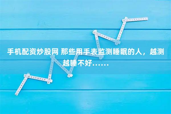 手机配资炒股网 那些用手表监测睡眠的人,越测越睡不好……