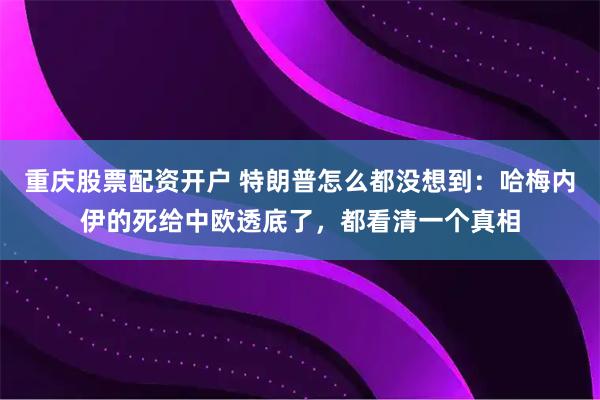 重庆股票配资开户 特朗普怎么都没想到:哈梅内伊的死给中欧透底了,都看清一个真相