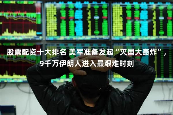 股票配资十大排名 美军准备发起“灭国大轰炸”，9千万伊朗人进入最艰难时刻