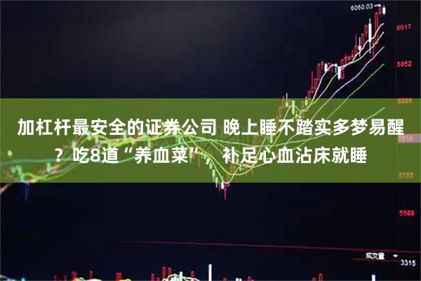 加杠杆最安全的证券公司 晚上睡不踏实多梦易醒?吃8道“养血菜”,补足心血沾床就睡