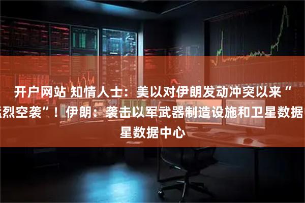 开户网站 知情人士：美以对伊朗发动冲突以来“最猛烈空袭”！伊朗：袭击以军武器制造设施和卫星数据中心