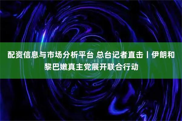配资信息与市场分析平台 总台记者直击丨伊朗和黎巴嫩真主党展开联合行动