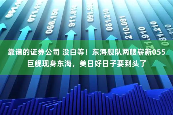 靠谱的证券公司 没白等!东海舰队两艘崭新055巨舰现身东海,美日好日子要到头了