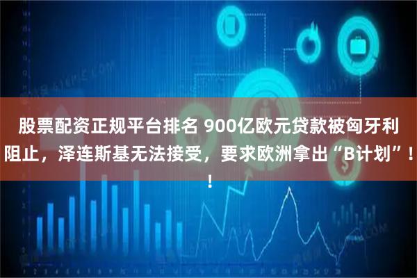 股票配资正规平台排名 900亿欧元贷款被匈牙利阻止，泽连斯基无法接受，要求欧洲拿出“B计划”！