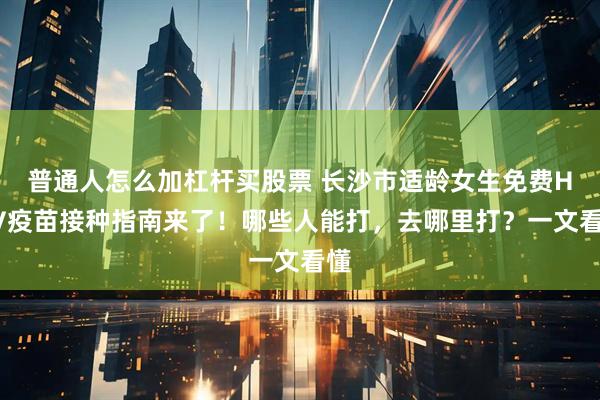 普通人怎么加杠杆买股票 长沙市适龄女生免费HPV疫苗接种指南来了！哪些人能打，去哪里打？一文看懂