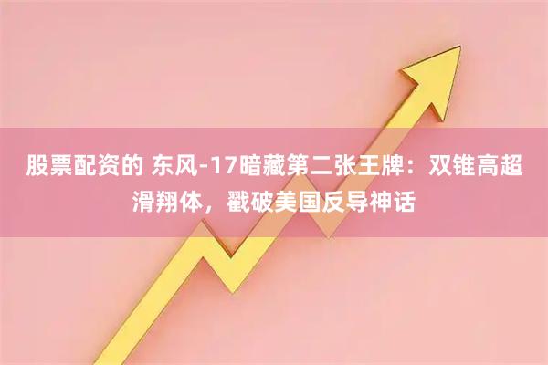 股票配资的 东风-17暗藏第二张王牌：双锥高超滑翔体，戳破美国反导神话