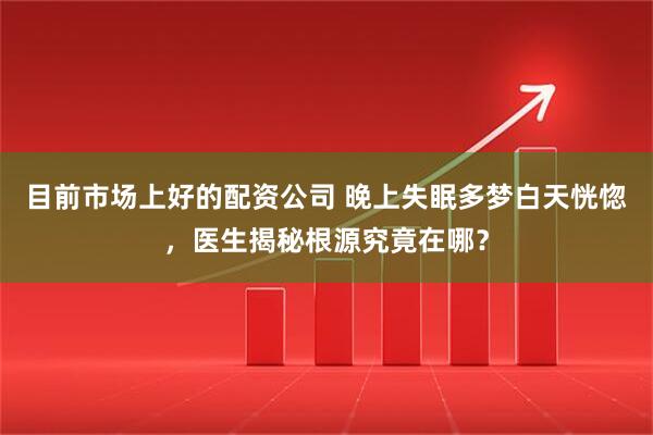 目前市场上好的配资公司 晚上失眠多梦白天恍惚，医生揭秘根源究竟在哪？