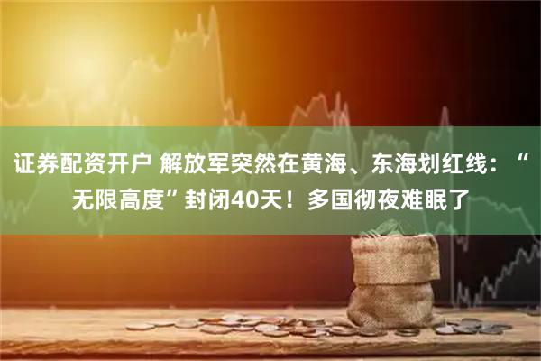 证券配资开户 解放军突然在黄海、东海划红线：“无限高度”封闭40天！多国彻夜难眠了