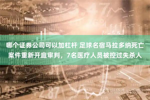 哪个证券公司可以加杠杆 足球名宿马拉多纳死亡案件重新开庭审判,7名医疗人员被控过失杀人