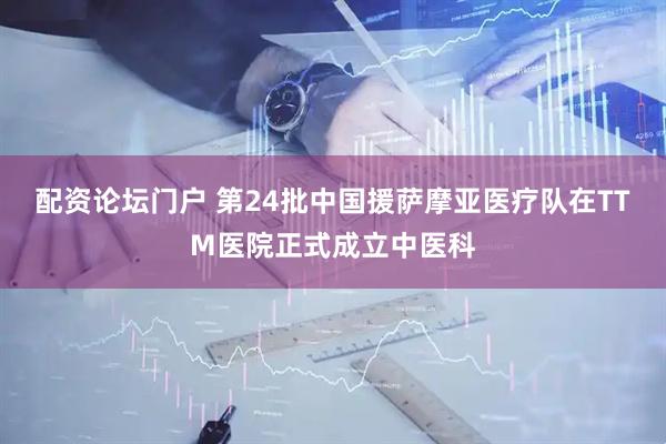 配资论坛门户 第24批中国援萨摩亚医疗队在TTM医院正式成立中医科