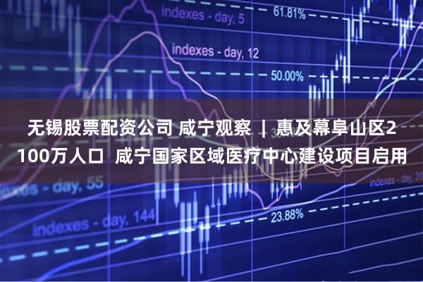 无锡股票配资公司 咸宁观察  |  惠及幕阜山区2100万人口  咸宁国家区域医疗中心建设项目启用