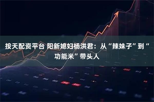 按天配资平台 阳新媳妇杨洪君：从“辣妹子”到“功能米”带头人