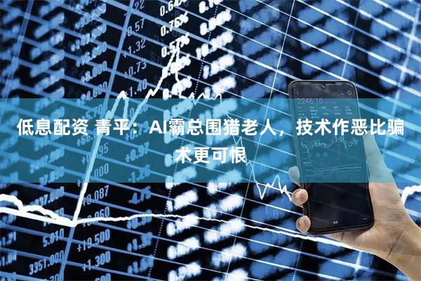 低息配资 青平：AI霸总围猎老人，技术作恶比骗术更可恨