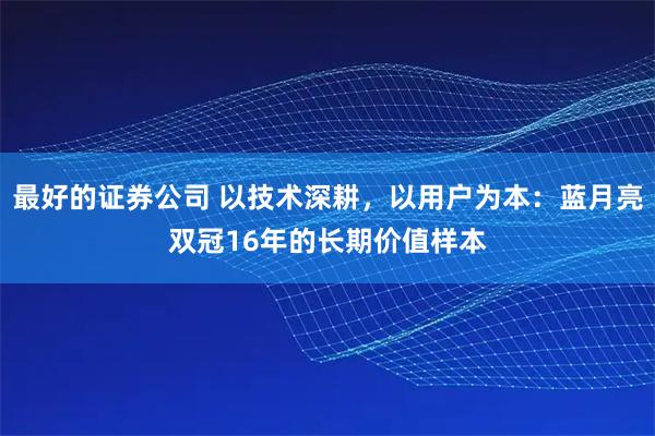 最好的证券公司 以技术深耕，以用户为本：蓝月亮双冠16年的长期价值样本