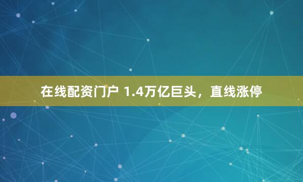 在线配资门户 1.4万亿巨头，直线涨停