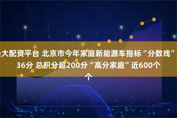 最大配资平台 北京市今年家庭新能源车指标“分数线”为36分 总积分超200分“高分家庭”近600个