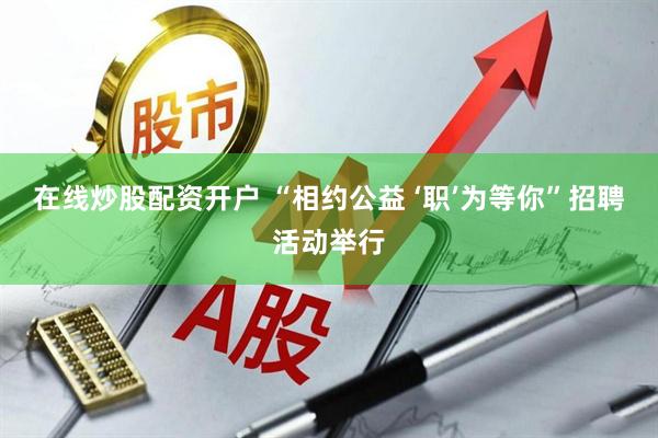 在线炒股配资开户 “相约公益 ‘职’为等你”招聘活动举行