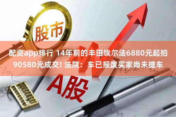 配资app排行 14年前的丰田埃尔法6880元起拍90580元成交! 法院：车已报废买家尚未提车