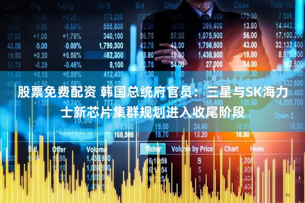 股票免费配资 韩国总统府官员：三星与SK海力士新芯片集群规划进入收尾阶段