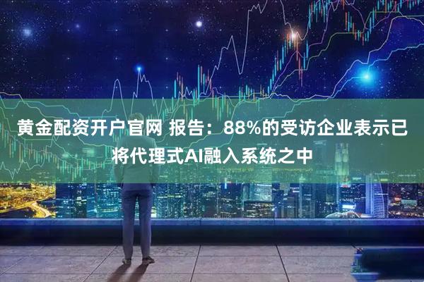 黄金配资开户官网 报告：88%的受访企业表示已将代理式AI融入系统之中
