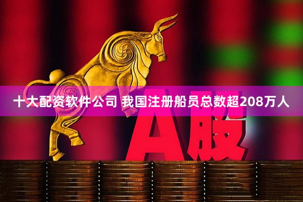 十大配资软件公司 我国注册船员总数超208万人