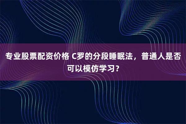专业股票配资价格 C罗的分段睡眠法，普通人是否可以模仿学习？