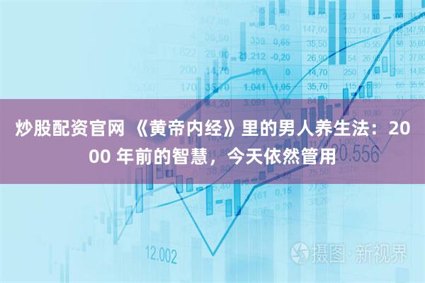 炒股配资官网 《黄帝内经》里的男人养生法：2000 年前的智慧，今天依然管用
