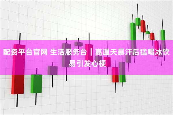 配资平台官网 生活服务台｜高温天暴汗后猛喝冰饮 易引发心梗