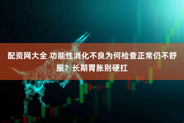 配资网大全 功能性消化不良为何检查正常仍不舒服？长期胃胀别硬扛