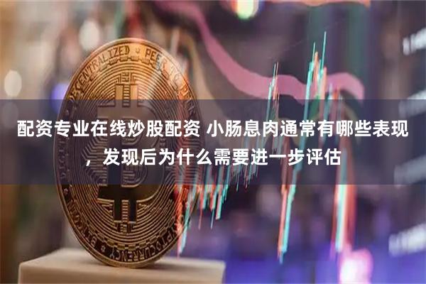 配资专业在线炒股配资 小肠息肉通常有哪些表现，发现后为什么需要进一步评估