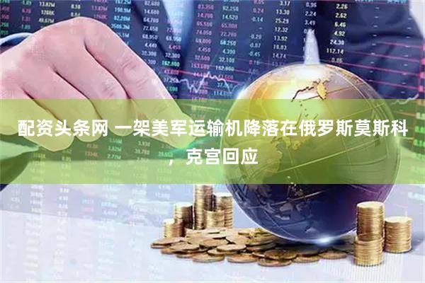 配资头条网 一架美军运输机降落在俄罗斯莫斯科，克宫回应