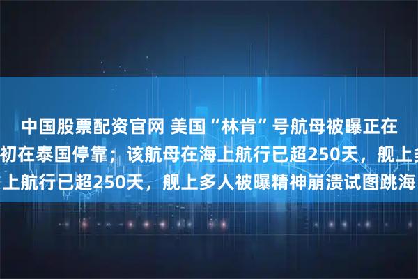 中国股票配资官网 美国“林肯”号航母被曝正在返航途中，计划于9月初在泰国停靠；该航母在海上航行已超250天，舰上多人被曝精神崩溃试图跳海